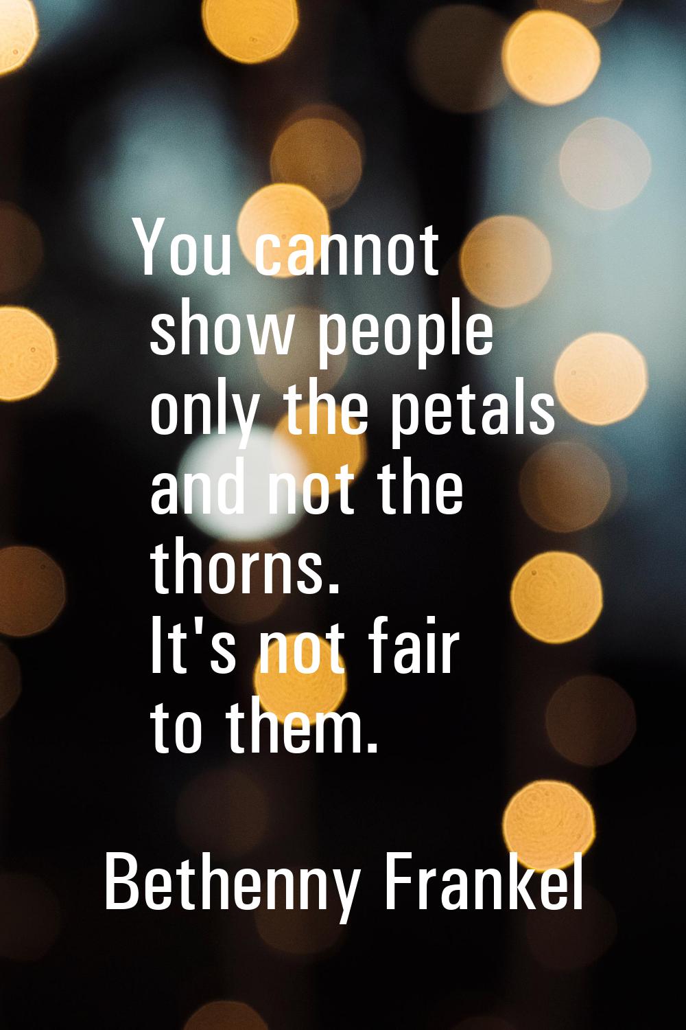You cannot show people only the petals and not the thorns. It's not fair to them.