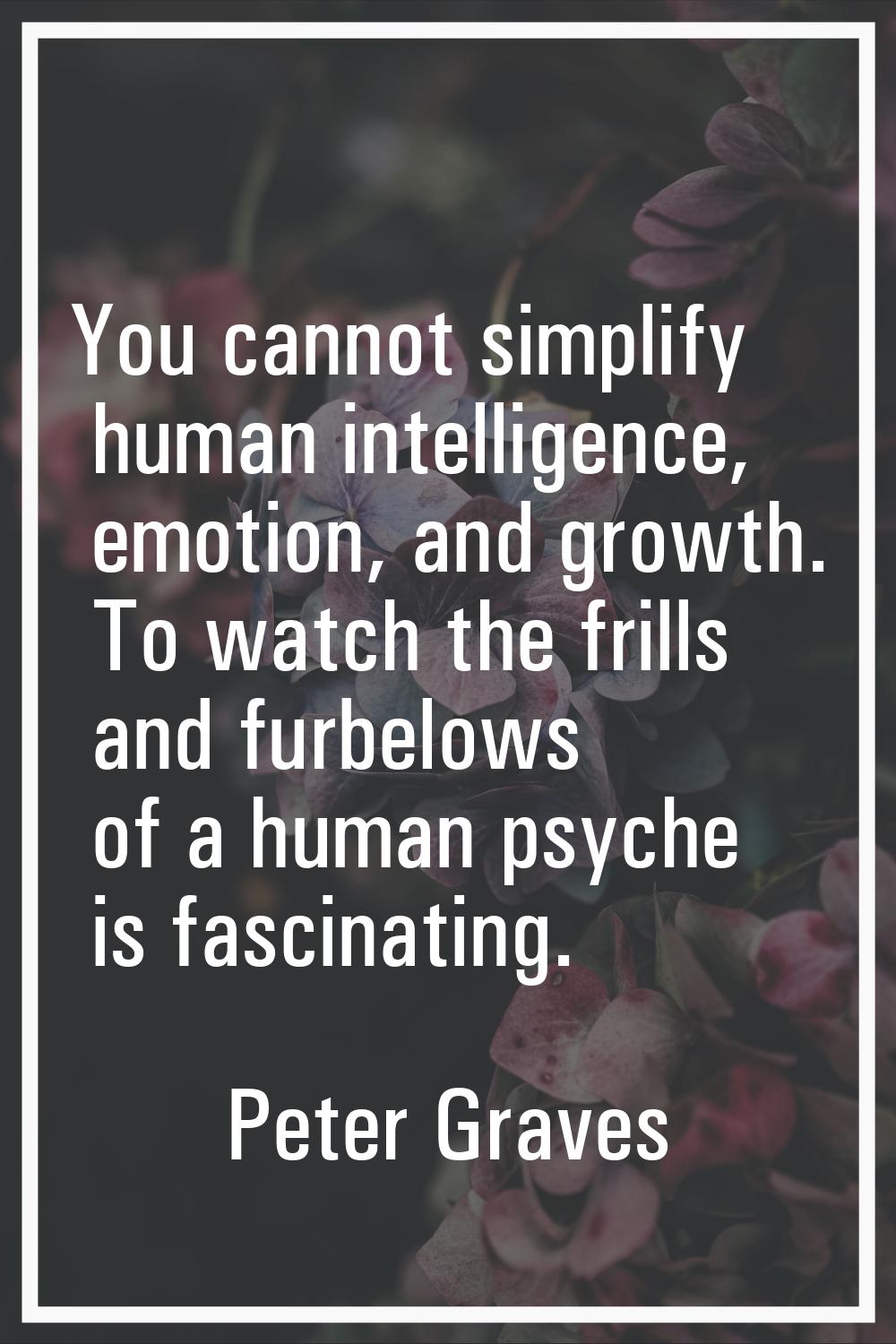You cannot simplify human intelligence, emotion, and growth. To watch the frills and furbelows of a