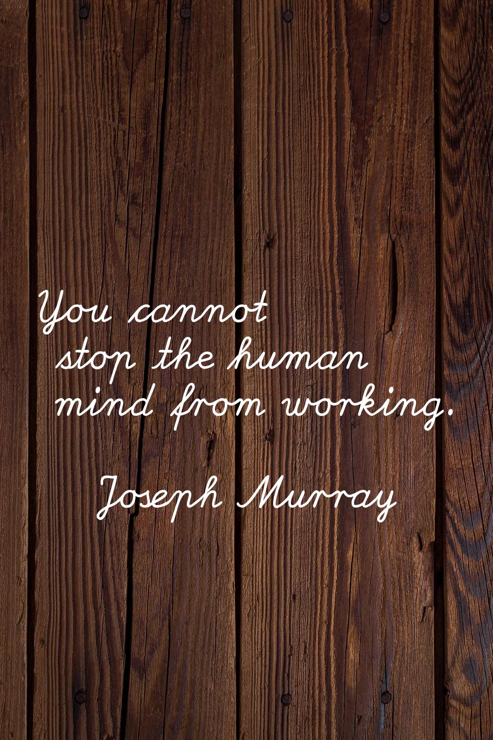 You cannot stop the human mind from working.