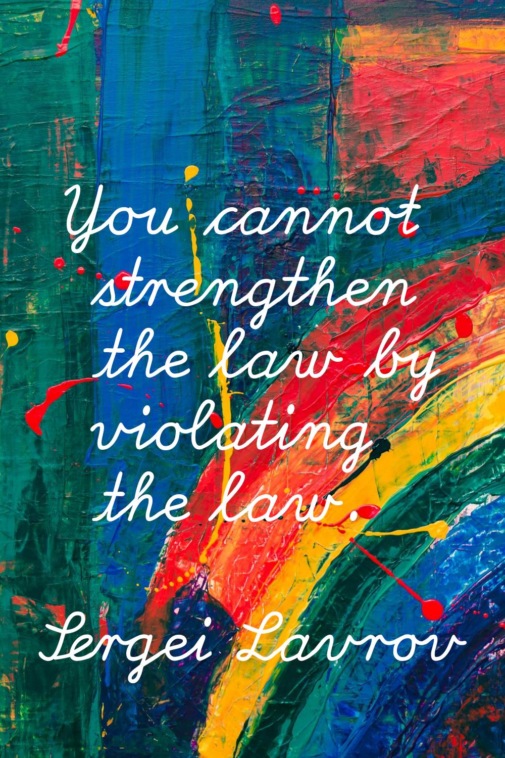 You cannot strengthen the law by violating the law.