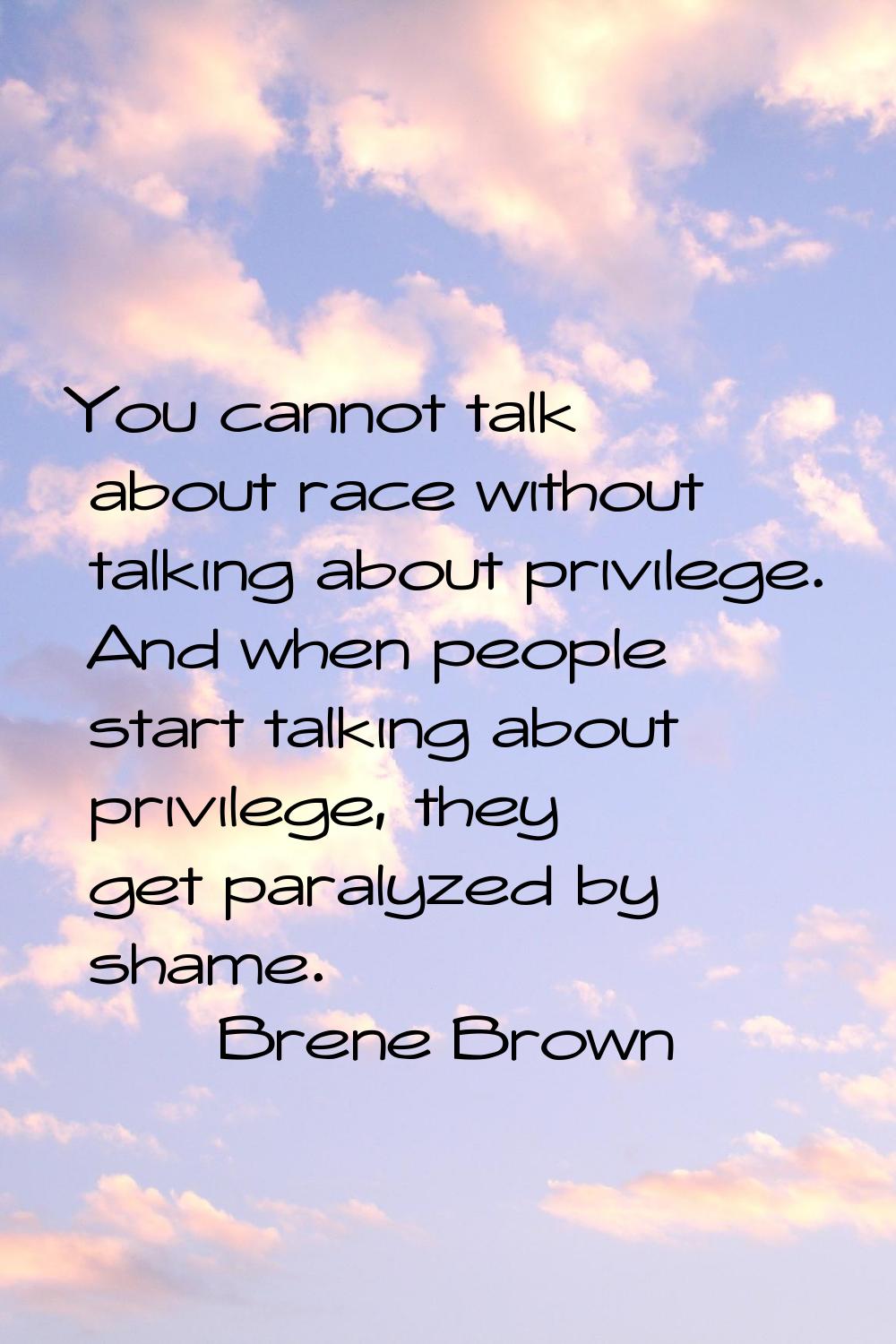 You cannot talk about race without talking about privilege. And when people start talking about pri
