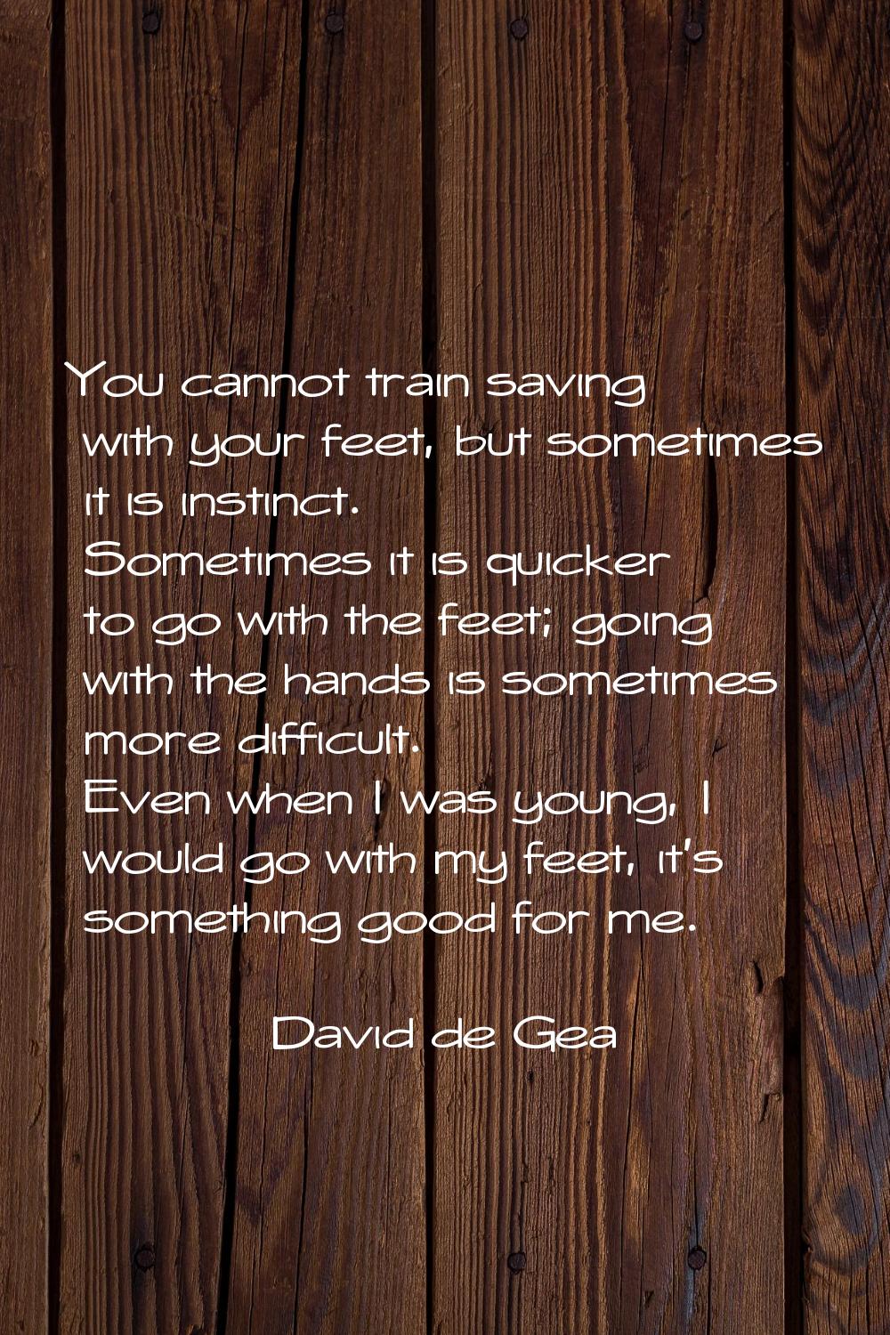 You cannot train saving with your feet, but sometimes it is instinct. Sometimes it is quicker to go