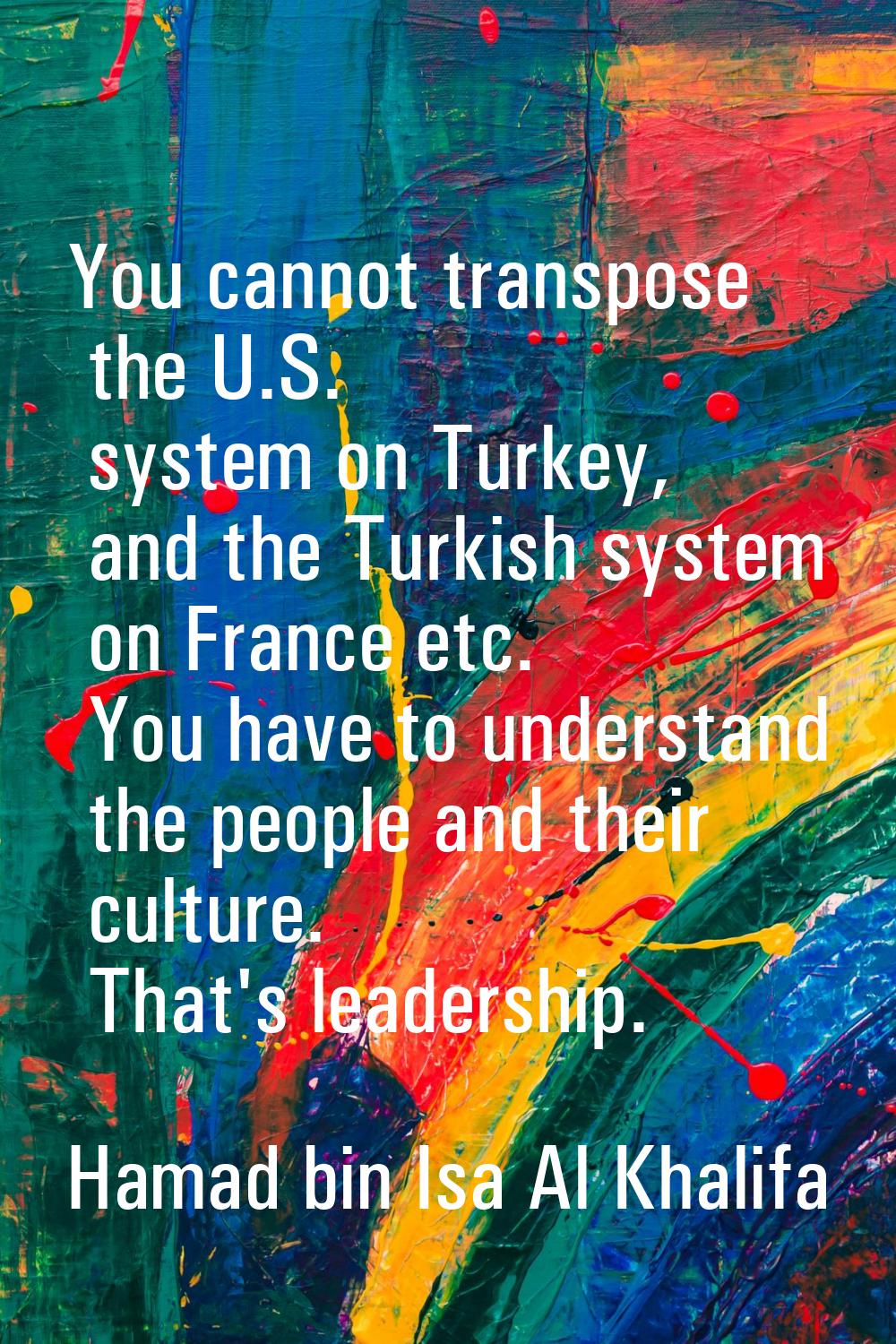 You cannot transpose the U.S. system on Turkey, and the Turkish system on France etc. You have to u