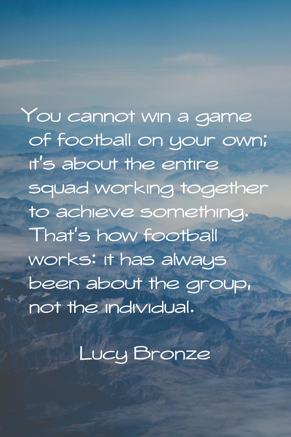 You cannot win a game of football on your own; it's about the entire squad working together to achi