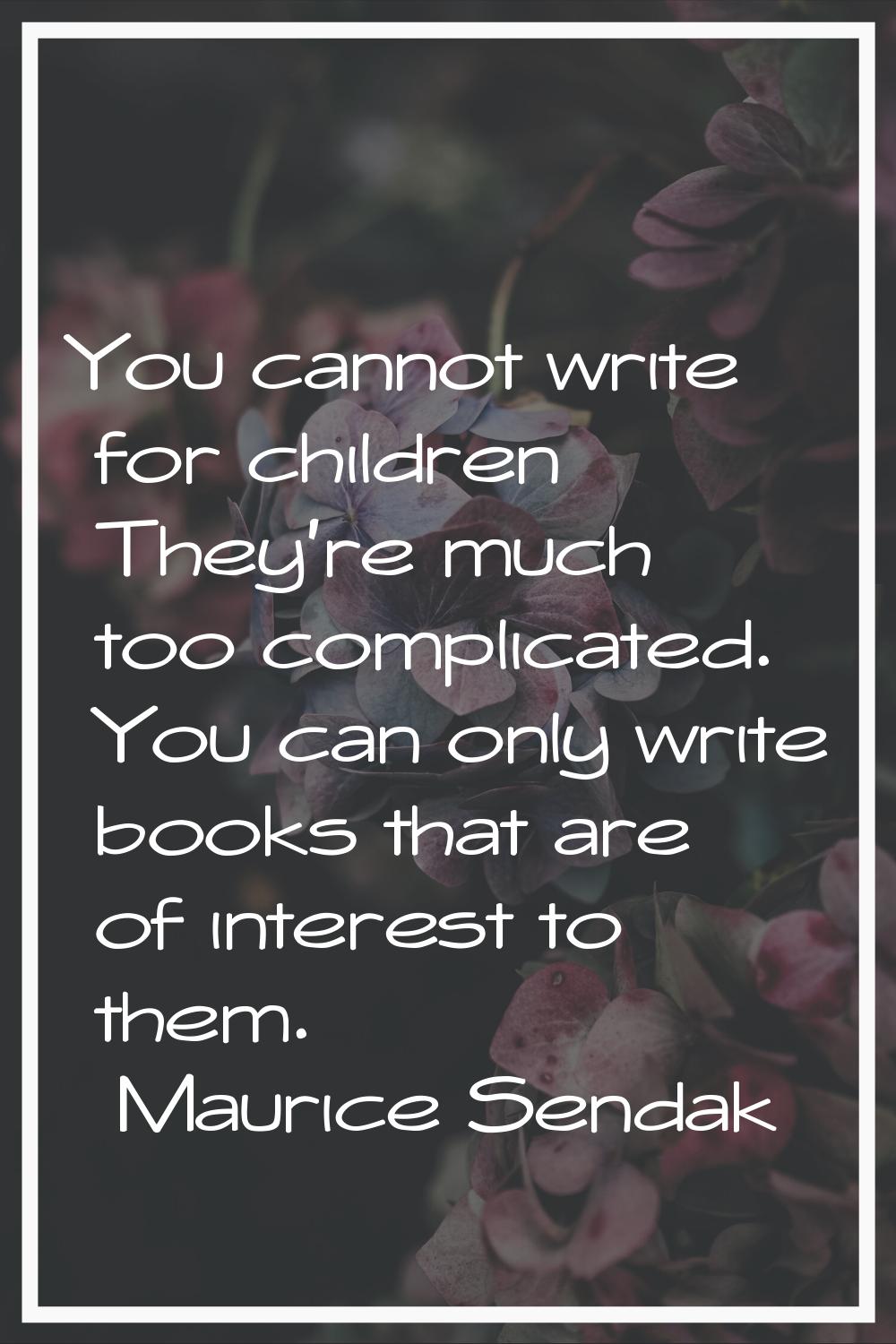 You cannot write for children They're much too complicated. You can only write books that are of in