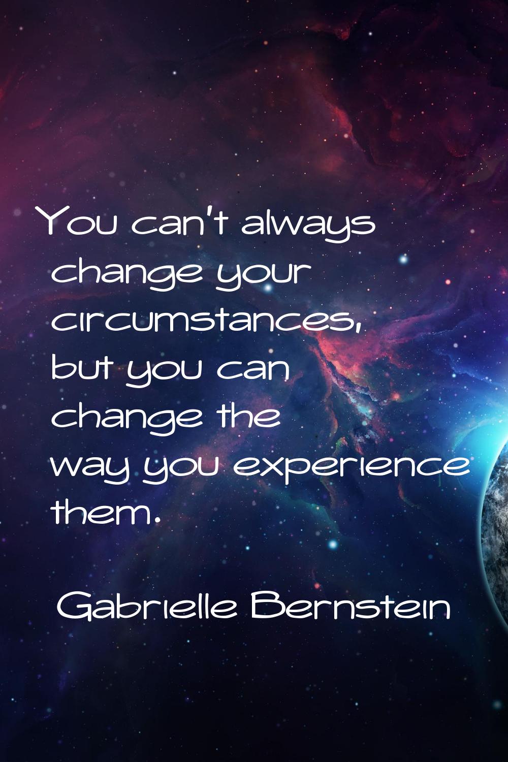 You can't always change your circumstances, but you can change the way you experience them.