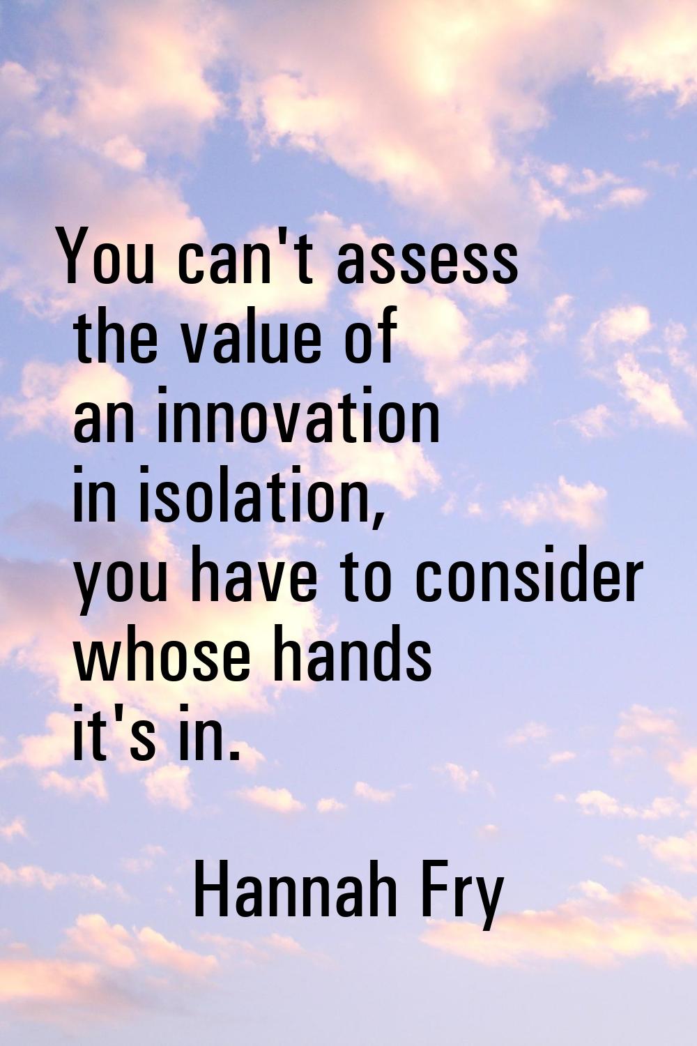 You can't assess the value of an innovation in isolation, you have to consider whose hands it's in.