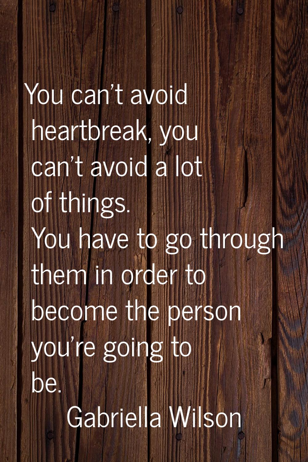 You can't avoid heartbreak, you can't avoid a lot of things. You have to go through them in order t