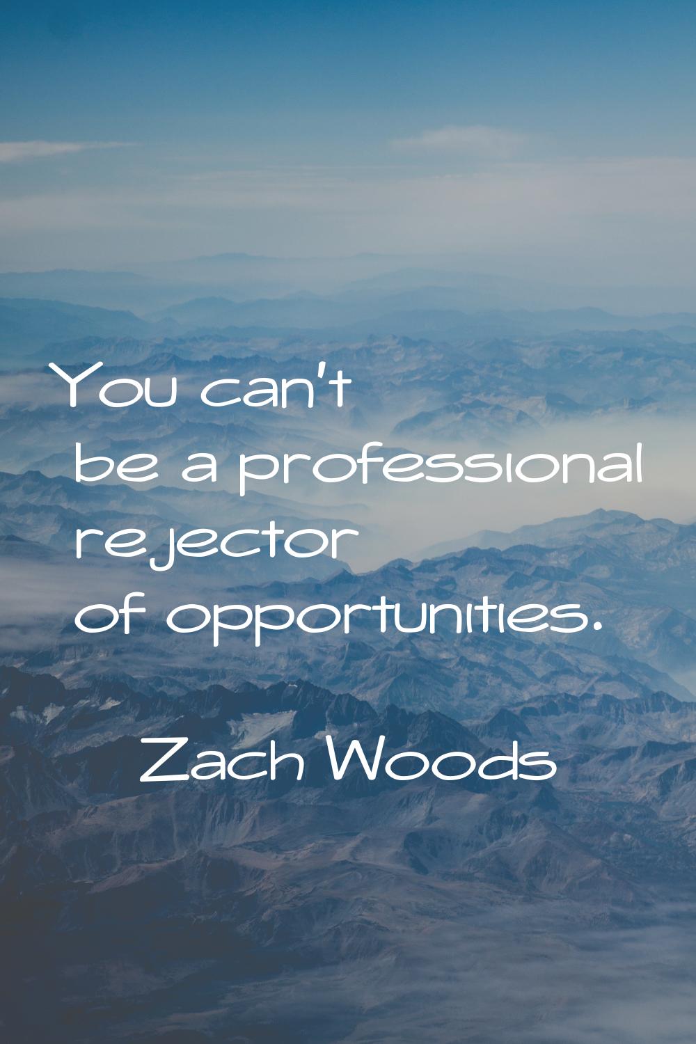You can't be a professional rejector of opportunities.