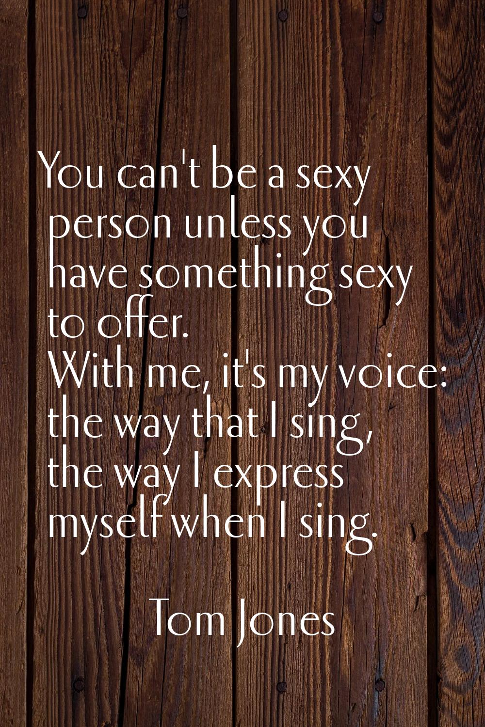 You can't be a sexy person unless you have something sexy to offer. With me, it's my voice: the way