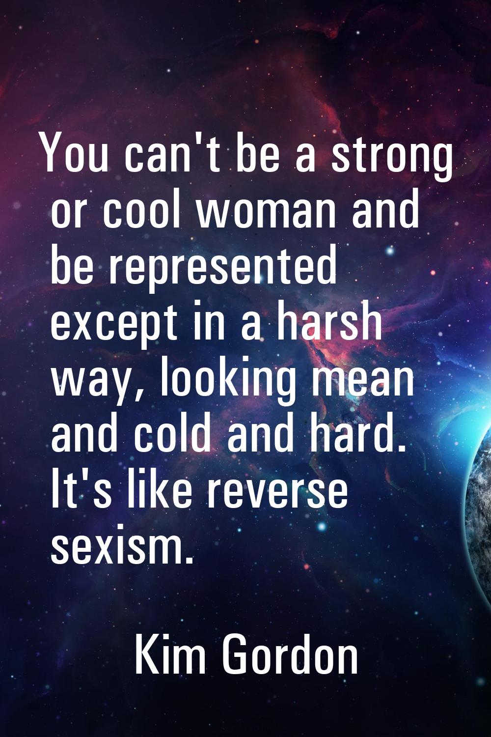 You can't be a strong or cool woman and be represented except in a harsh way, looking mean and cold