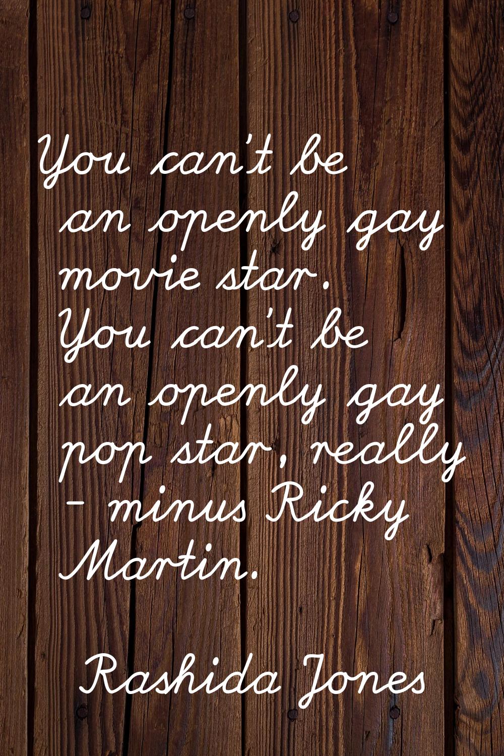 You can't be an openly gay movie star. You can't be an openly gay pop star, really - minus Ricky Ma