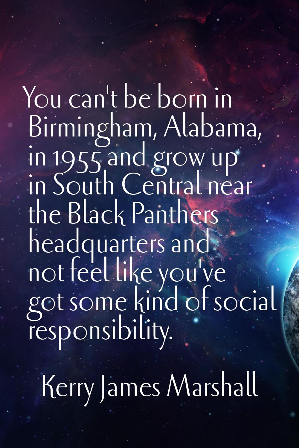 You can't be born in Birmingham, Alabama, in 1955 and grow up in South Central near the Black Panth