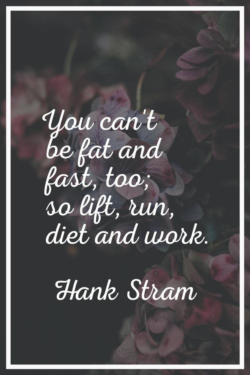 You can't be fat and fast, too; so lift, run, diet and work.