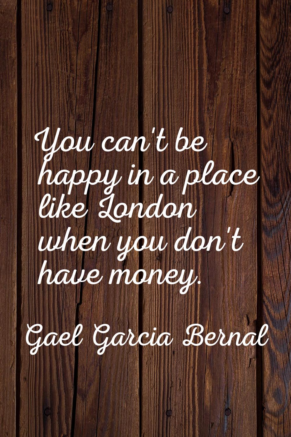 You can't be happy in a place like London when you don't have money.