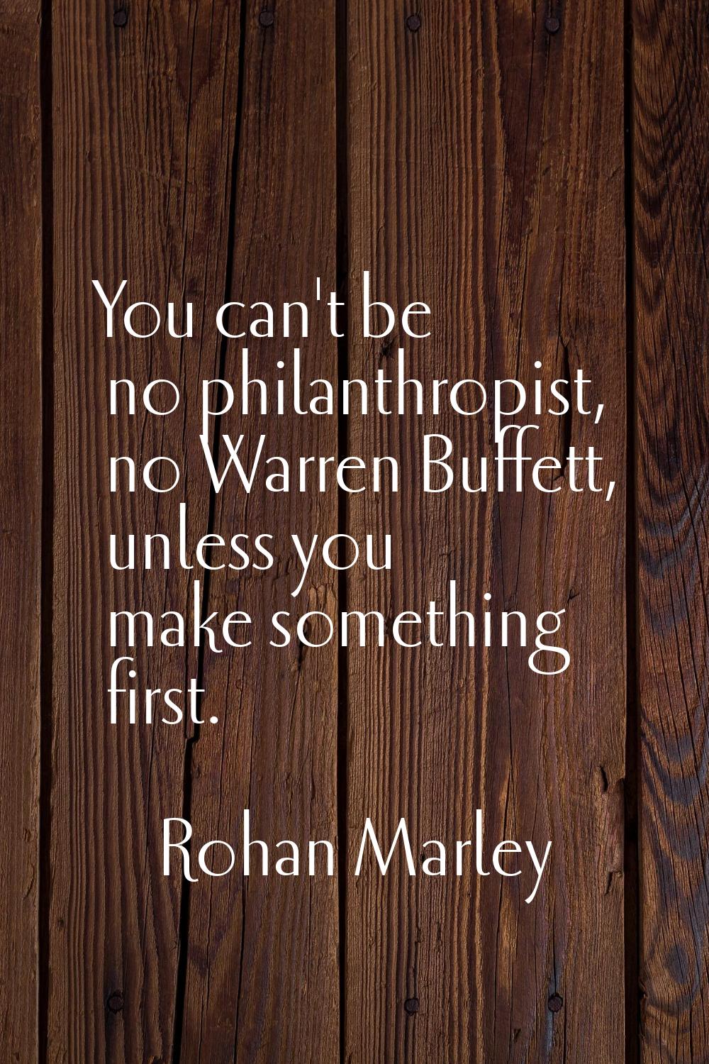 You can't be no philanthropist, no Warren Buffett, unless you make something first.
