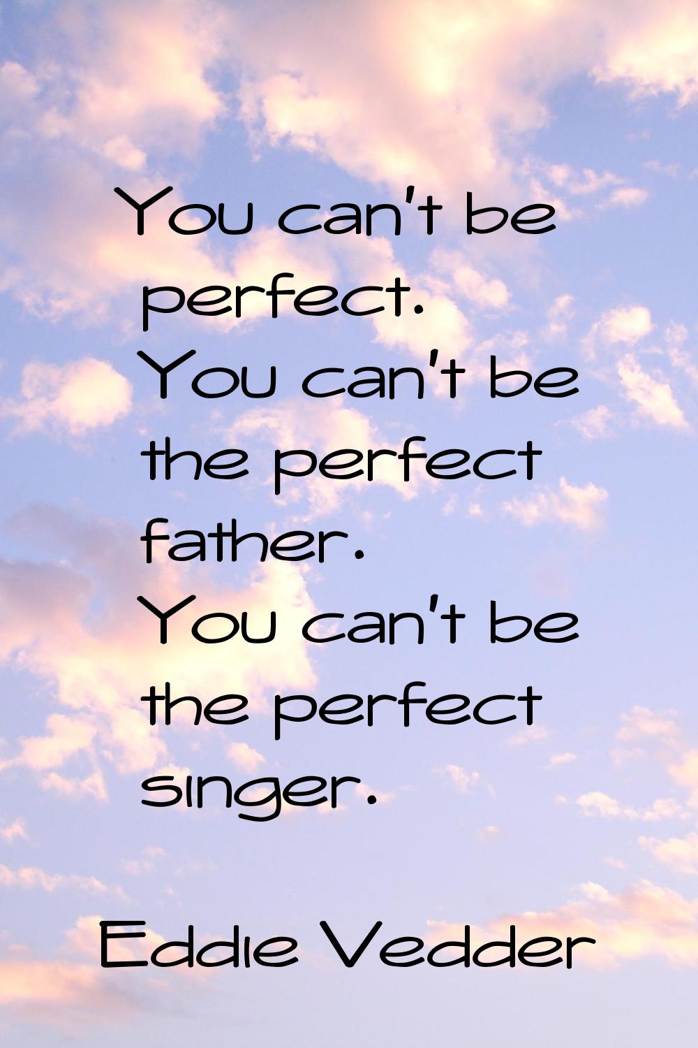 You can't be perfect. You can't be the perfect father. You can't be the perfect singer.