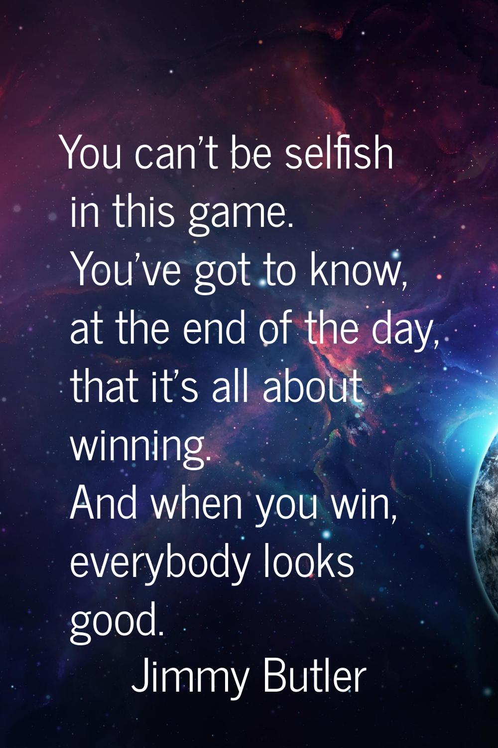 You can't be selfish in this game. You've got to know, at the end of the day, that it's all about w