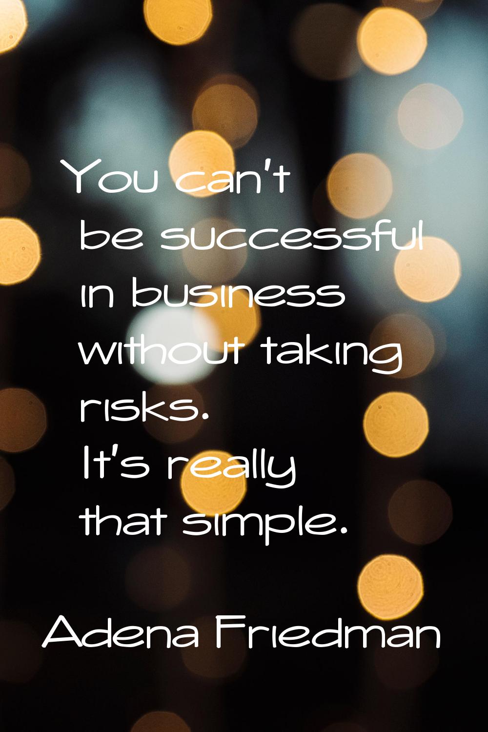 You can't be successful in business without taking risks. It's really that simple.