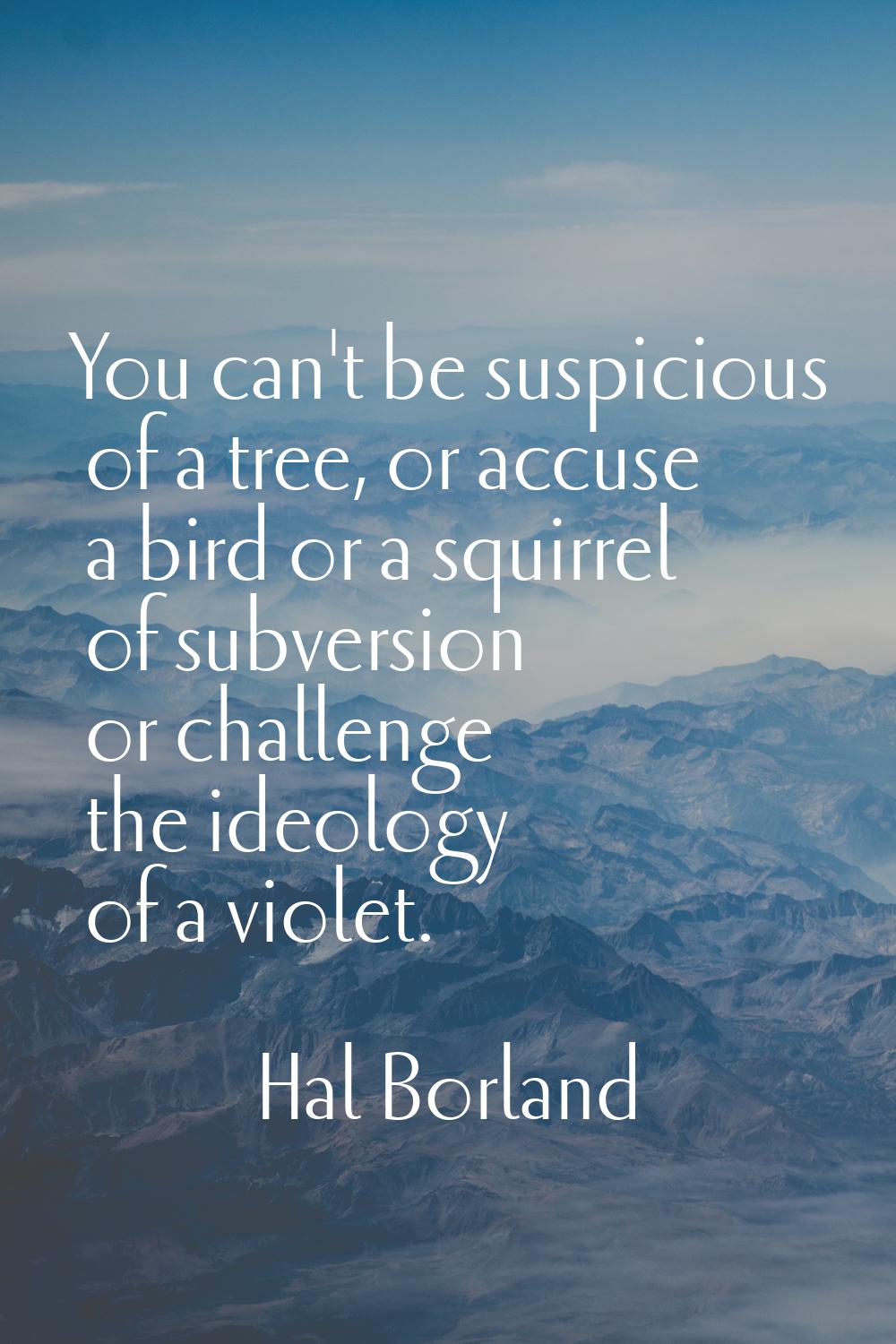 You can't be suspicious of a tree, or accuse a bird or a squirrel of subversion or challenge the id