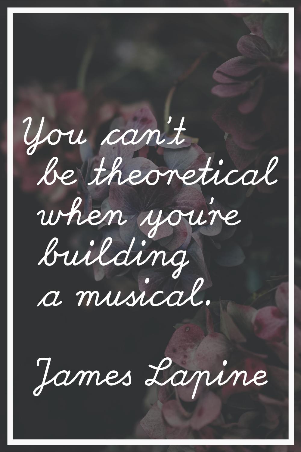 You can't be theoretical when you're building a musical.