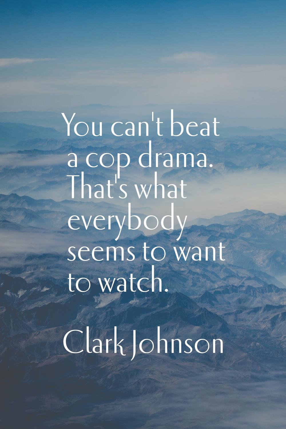 You can't beat a cop drama. That's what everybody seems to want to watch.