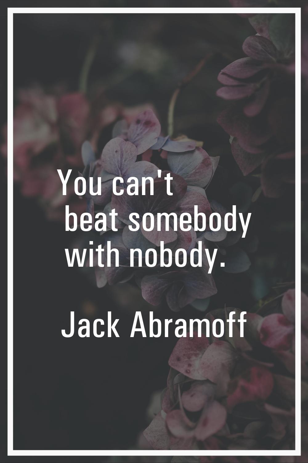 You can't beat somebody with nobody.