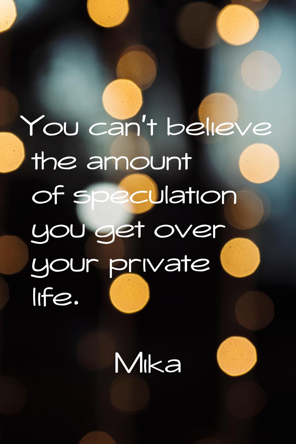 You can't believe the amount of speculation you get over your private life.
