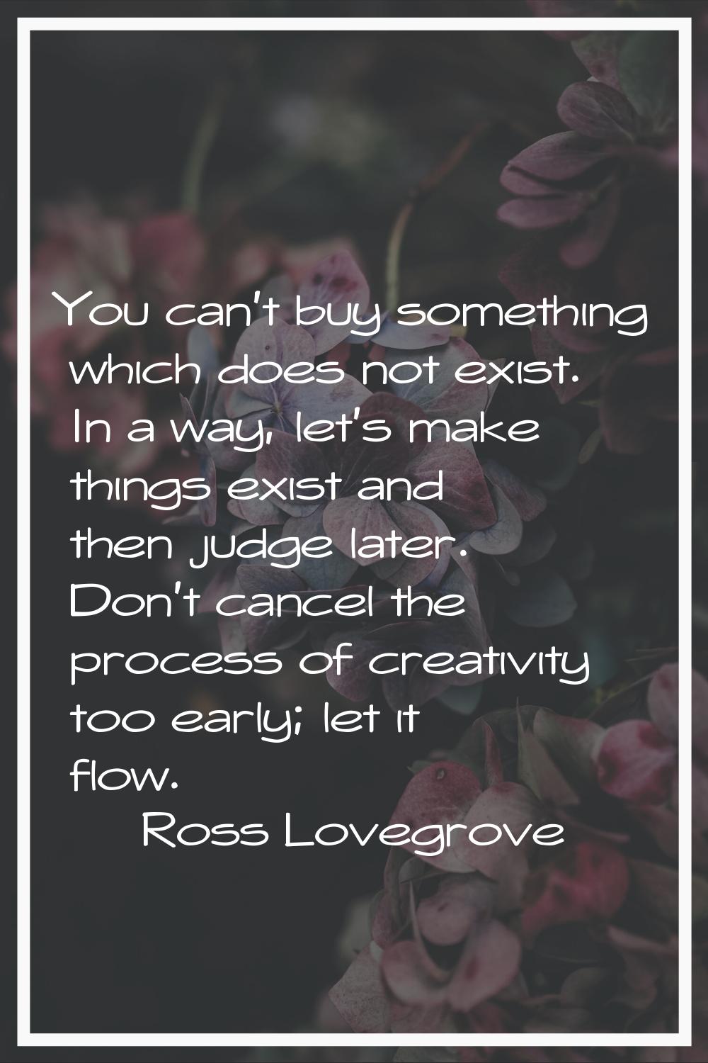 You can't buy something which does not exist. In a way, let's make things exist and then judge late