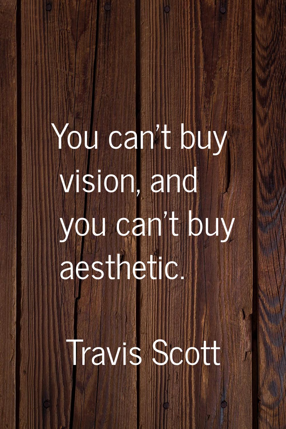 You can't buy vision, and you can't buy aesthetic.