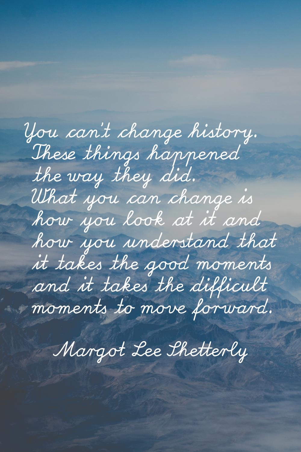 You can't change history. These things happened the way they did. What you can change is how you lo