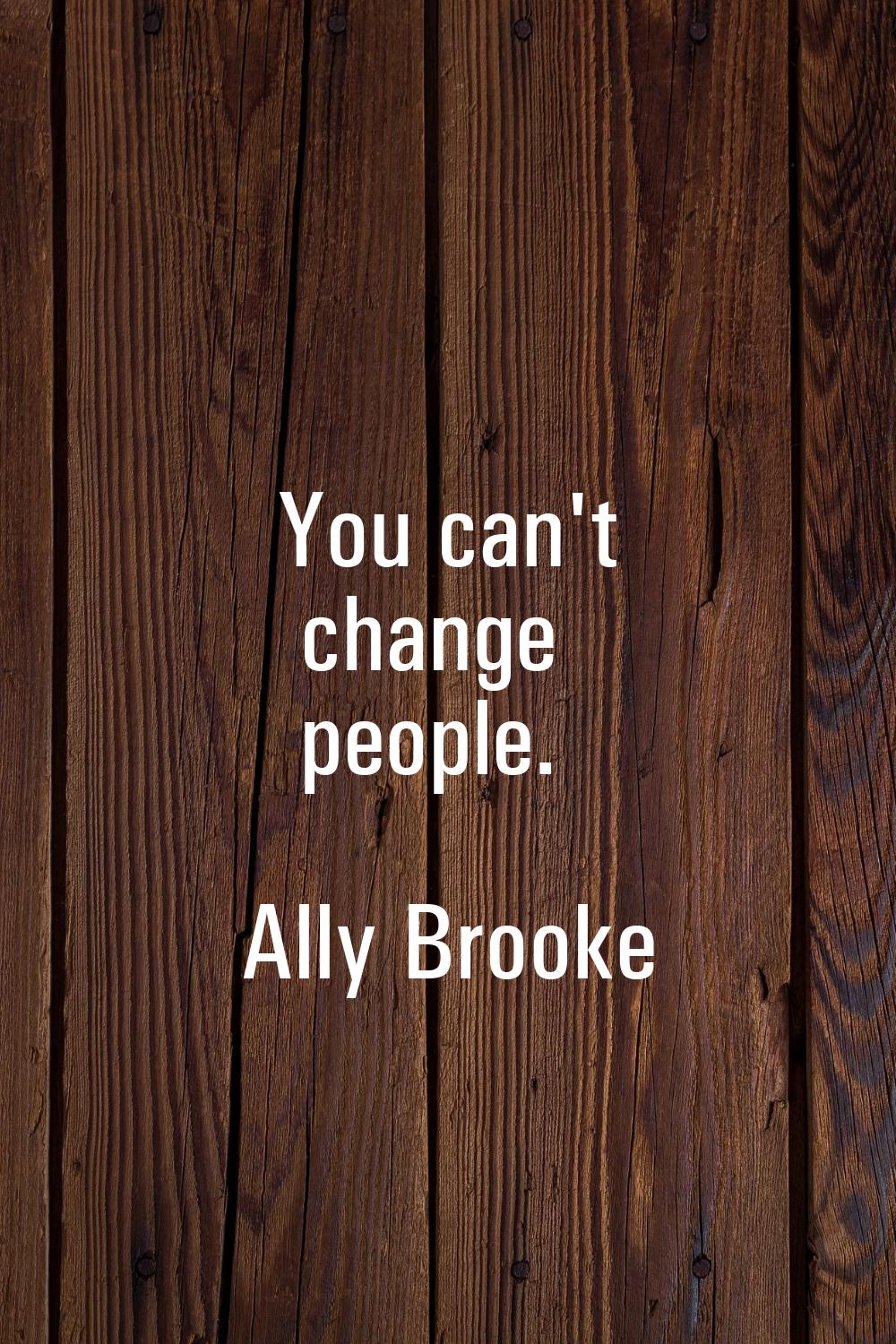 You can't change people.