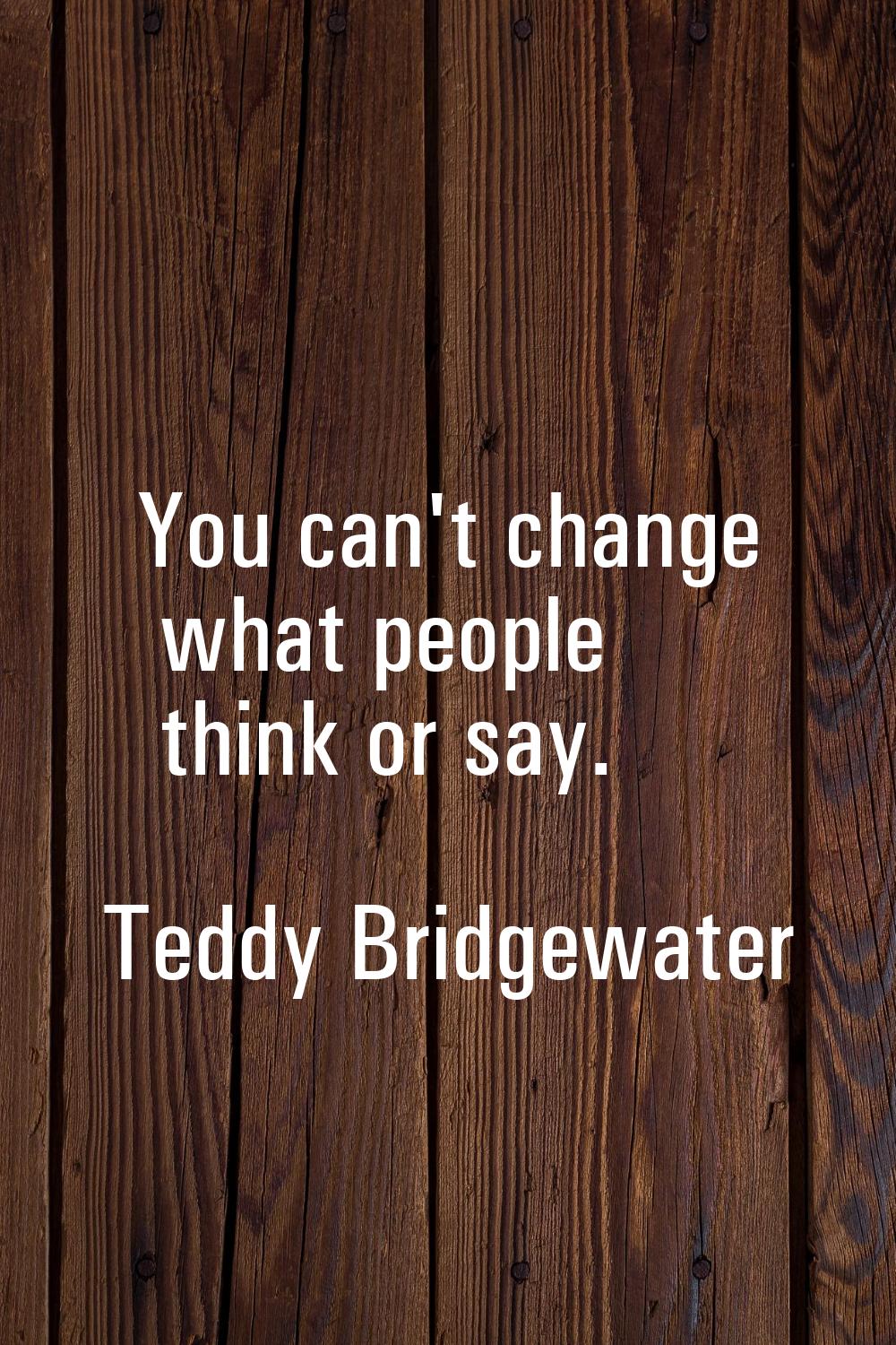 You can't change what people think or say.