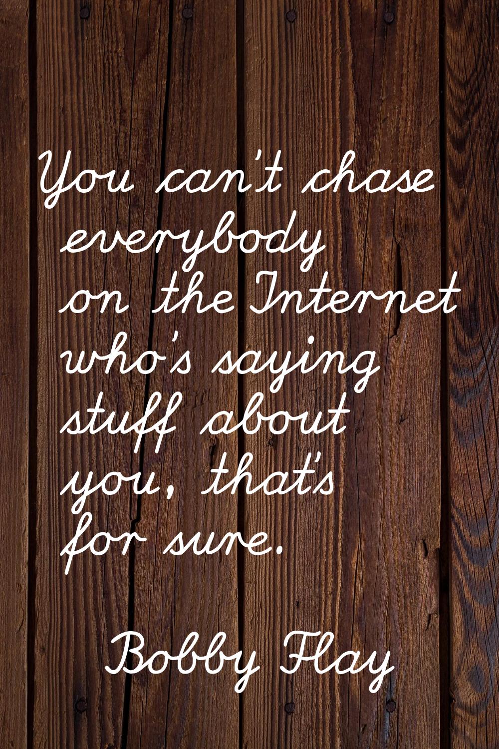 You can't chase everybody on the Internet who's saying stuff about you, that's for sure.