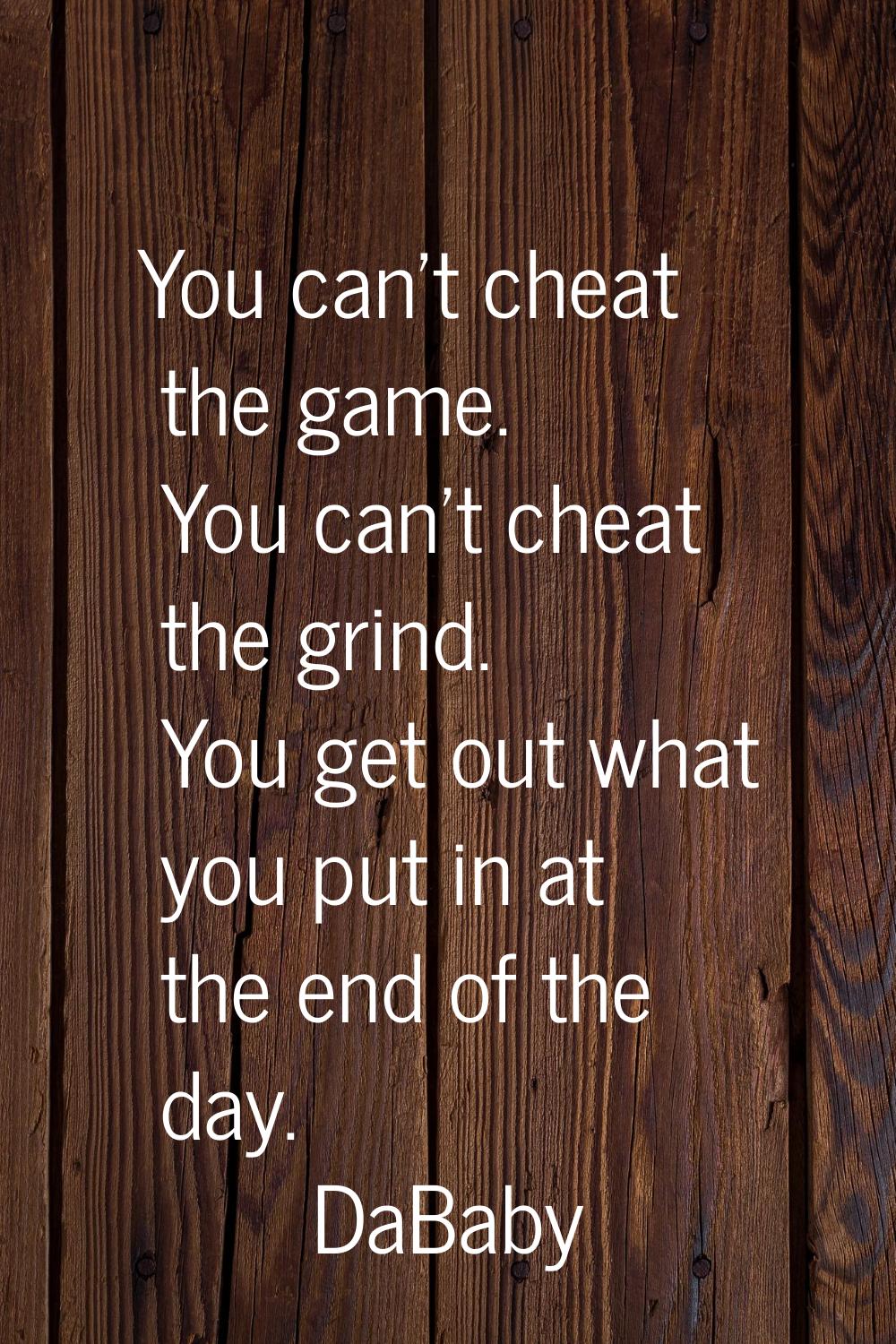 You can't cheat the game. You can't cheat the grind. You get out what you put in at the end of the 