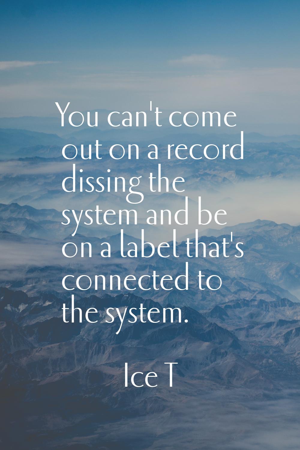 You can't come out on a record dissing the system and be on a label that's connected to the system.