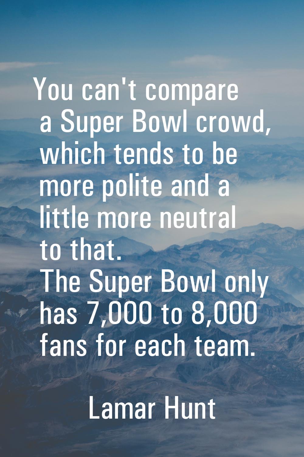 You can't compare a Super Bowl crowd, which tends to be more polite and a little more neutral to th