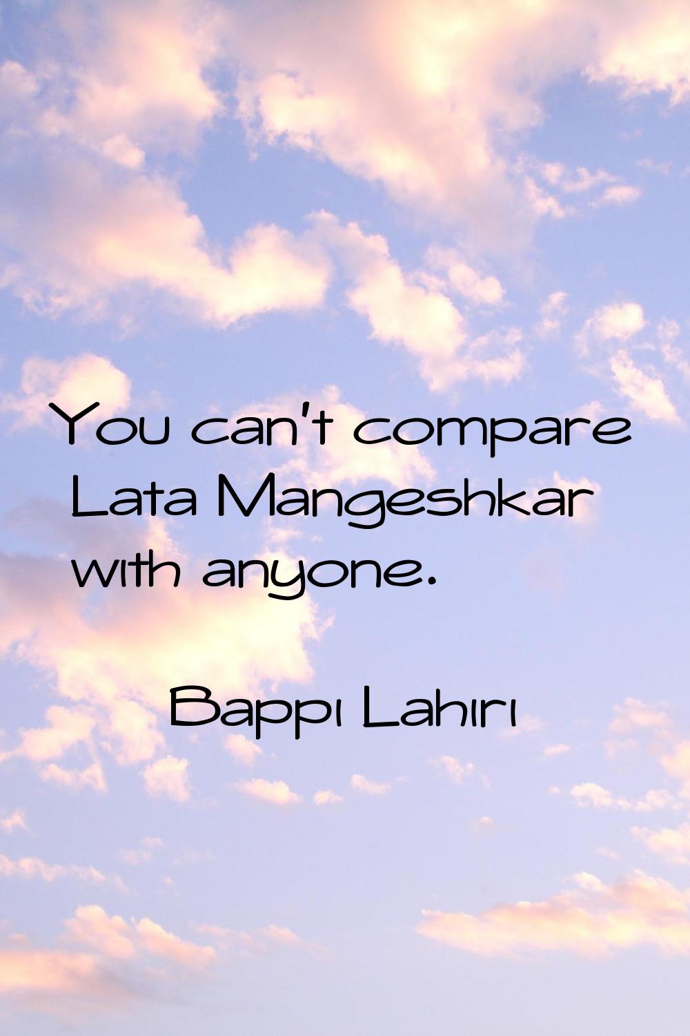 You can't compare Lata Mangeshkar with anyone.