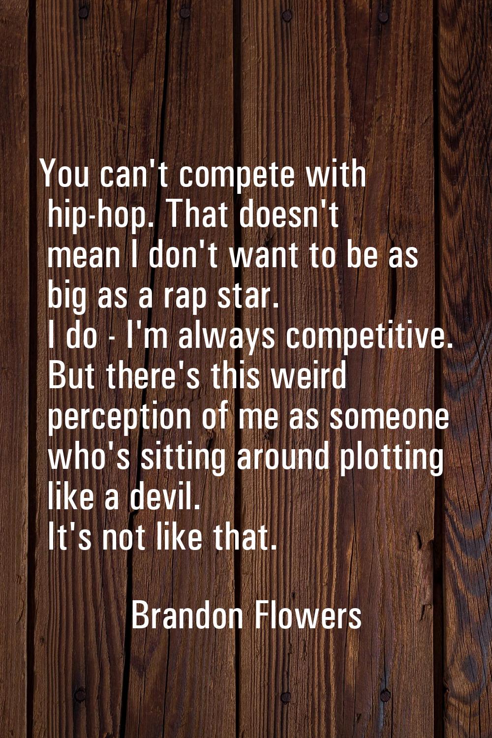 You can't compete with hip-hop. That doesn't mean I don't want to be as big as a rap star. I do - I