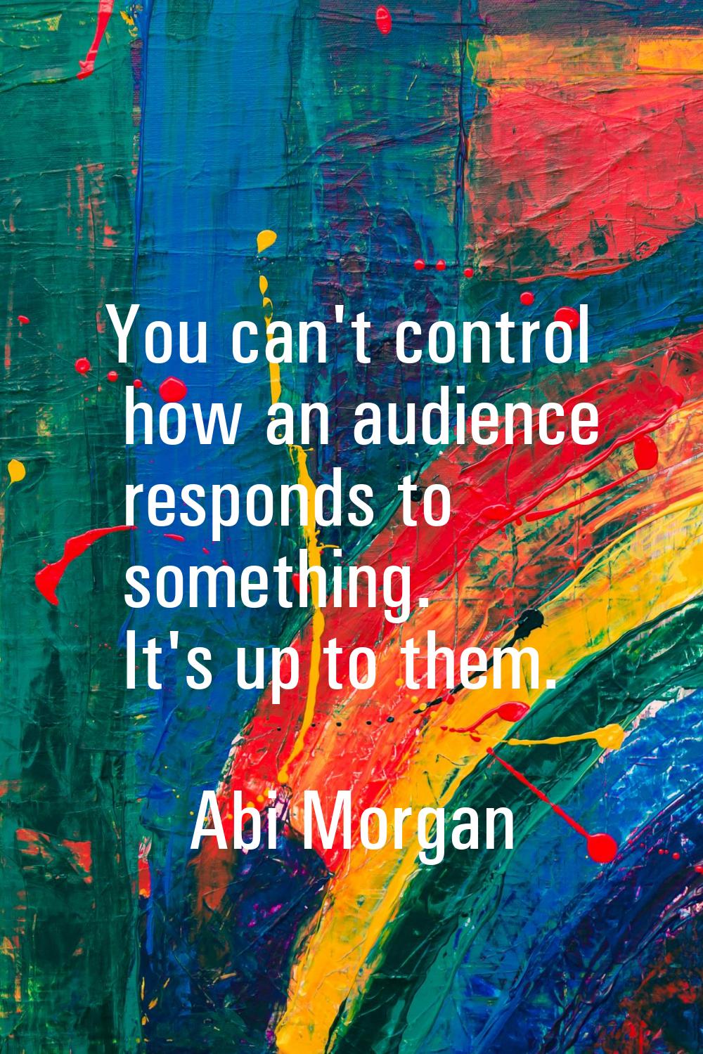 You can't control how an audience responds to something. It's up to them.