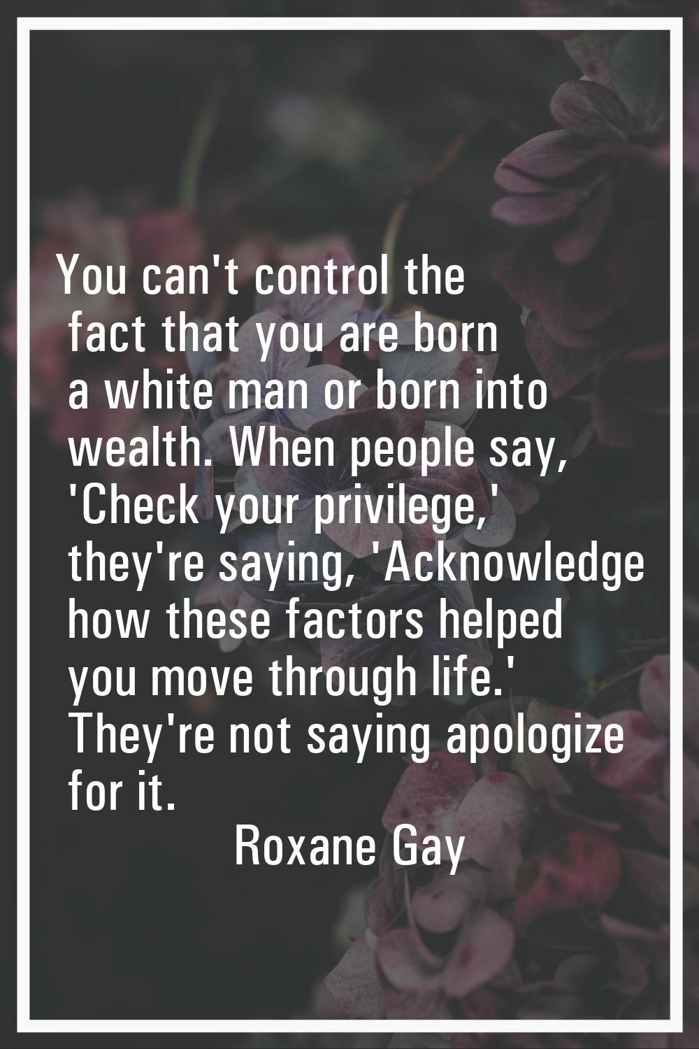 You can't control the fact that you are born a white man or born into wealth. When people say, 'Che