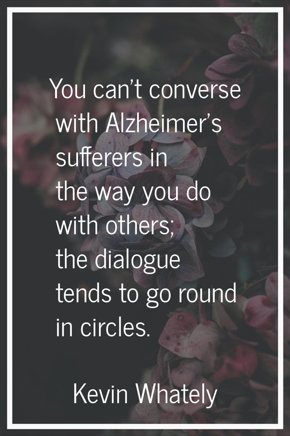 You can't converse with Alzheimer's sufferers in the way you do with others; the dialogue tends to 