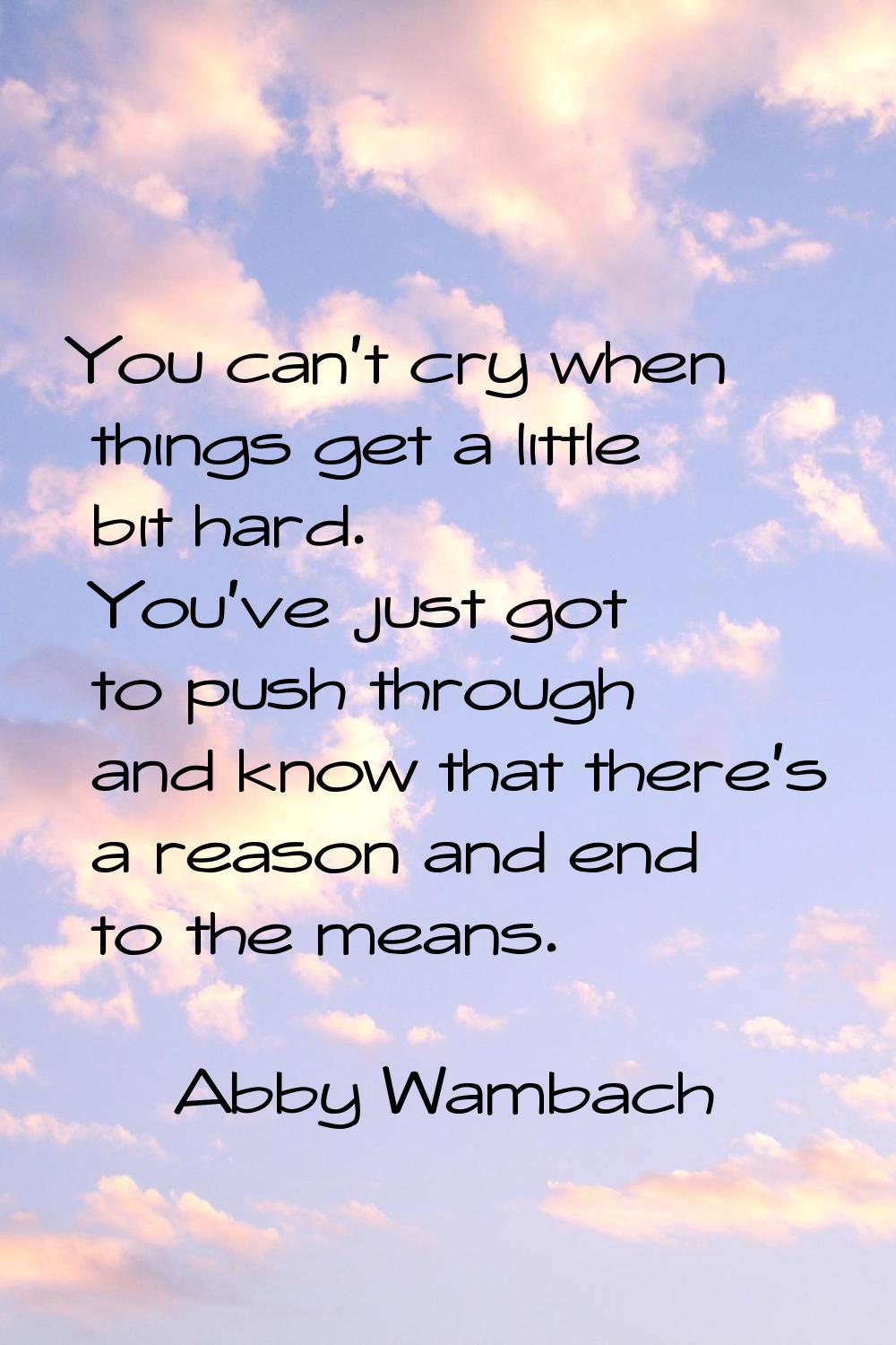 You can't cry when things get a little bit hard. You've just got to push through and know that ther