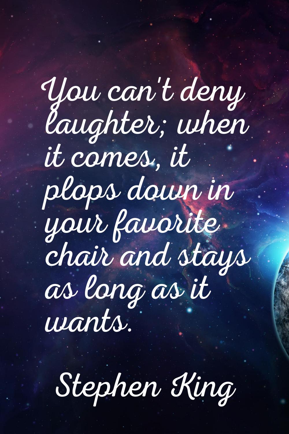 You can't deny laughter; when it comes, it plops down in your favorite chair and stays as long as i