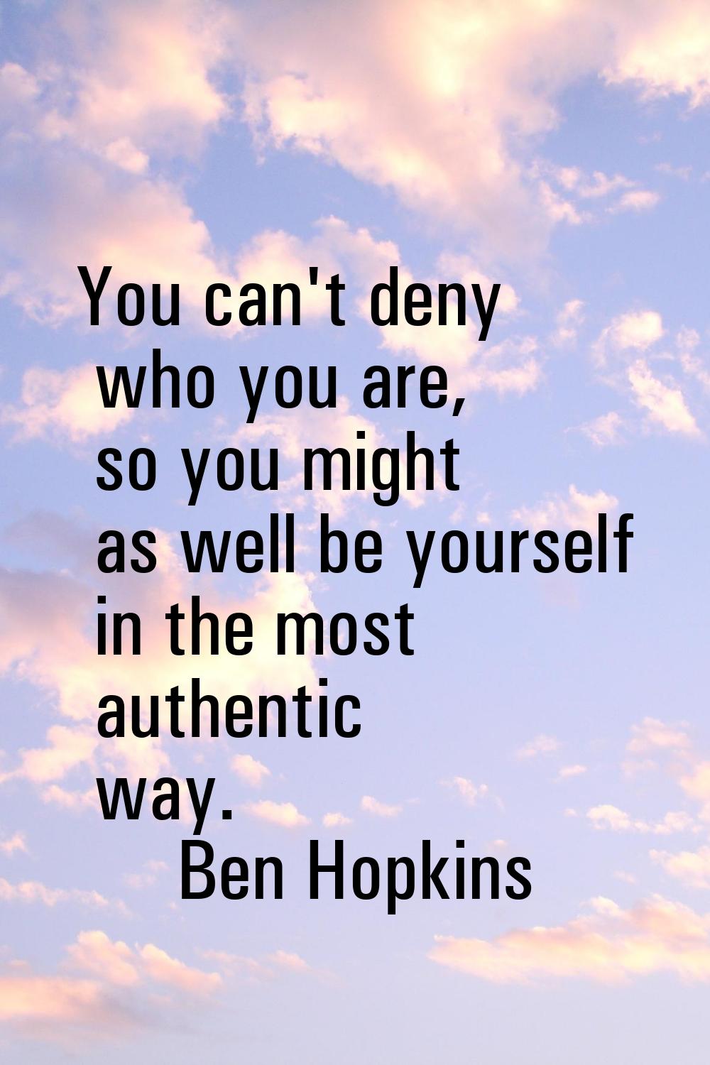 You can't deny who you are, so you might as well be yourself in the most authentic way.
