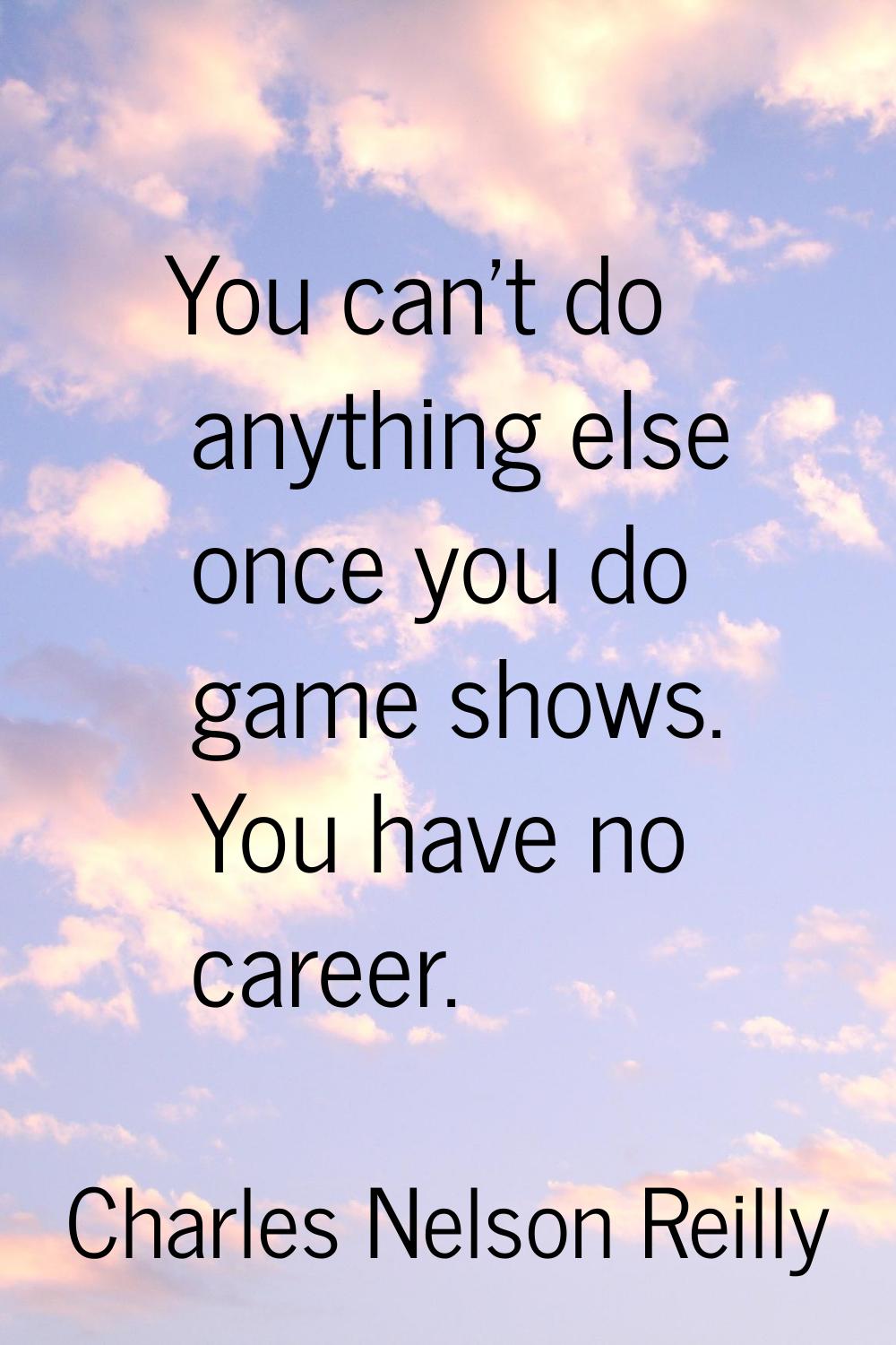 You can't do anything else once you do game shows. You have no career.