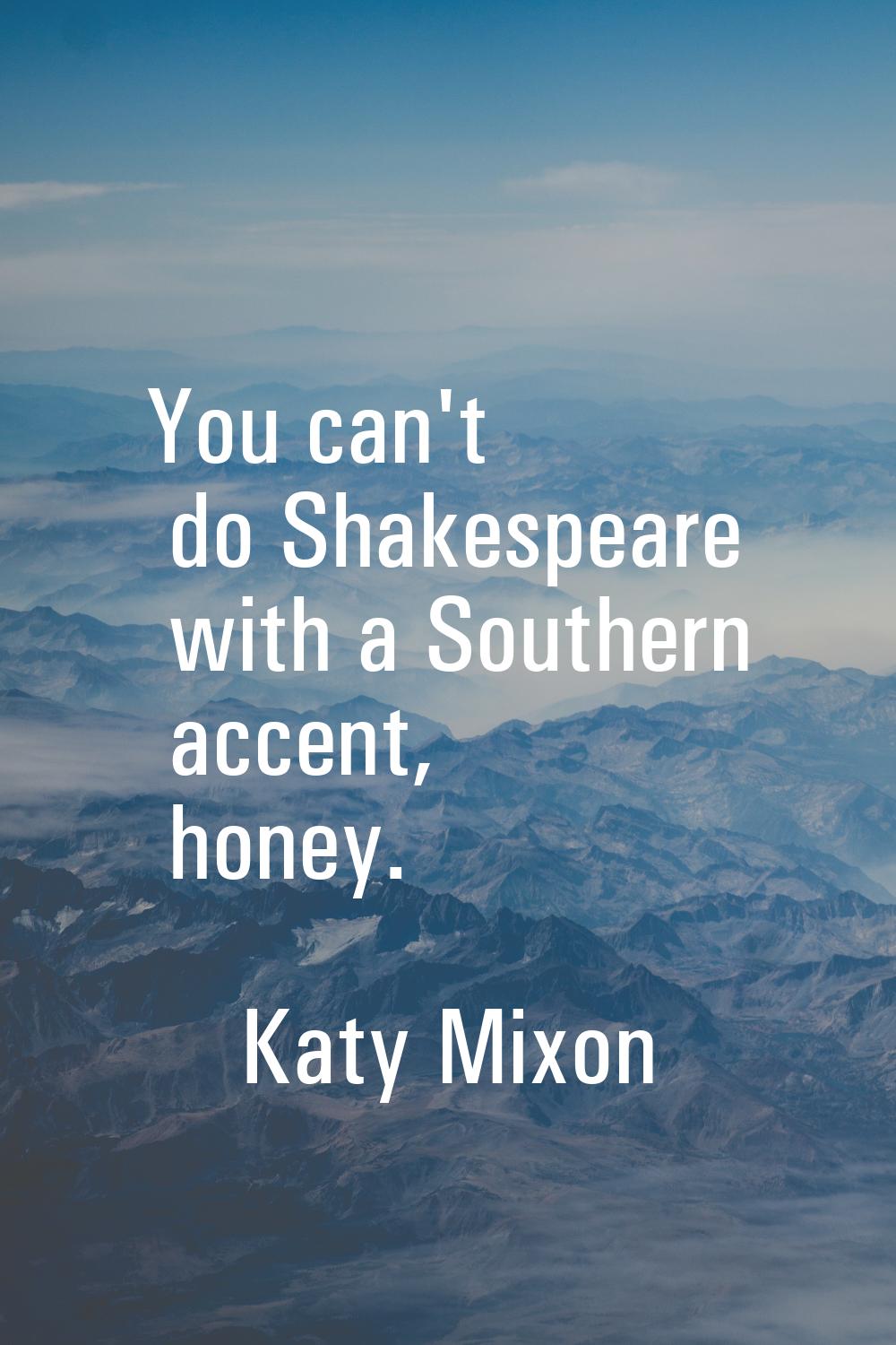 You can't do Shakespeare with a Southern accent, honey.