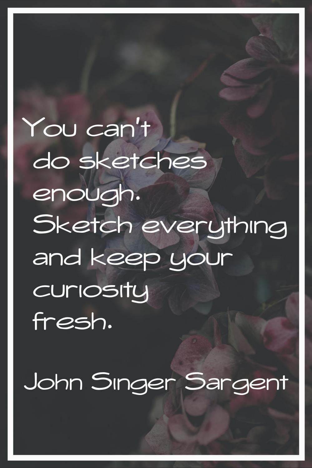 You can't do sketches enough. Sketch everything and keep your curiosity fresh.