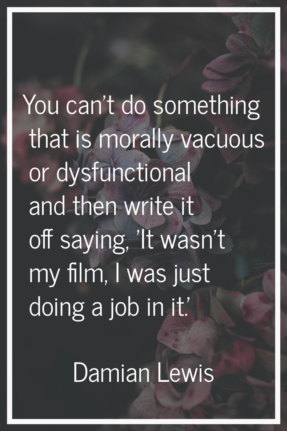 You can't do something that is morally vacuous or dysfunctional and then write it off saying, 'It w