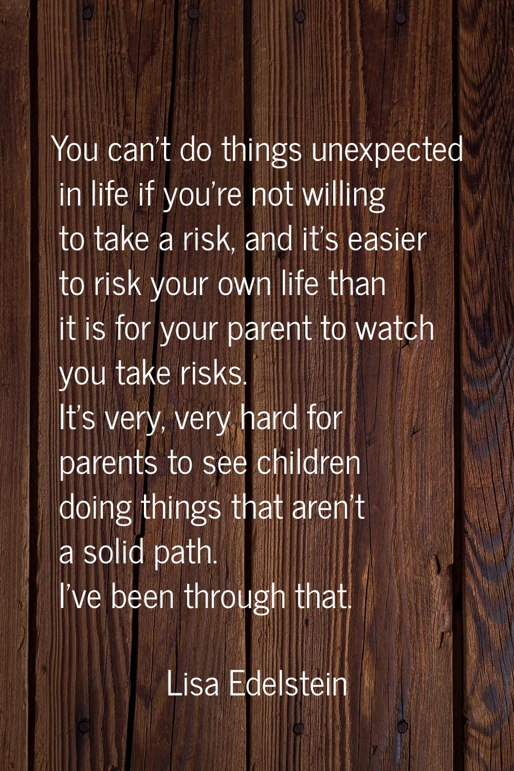 You can't do things unexpected in life if you're not willing to take a risk, and it's easier to ris